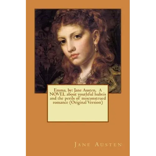 Emma, by: Jane Austen, A NOVEL about youthful hubris and the perils of misconstrued romance (Original Version)