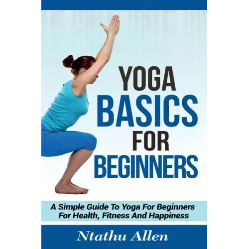 Yoga Basics For Beginners: A Simple Guide To Yoga For Beginners For Health, Fitness And Happiness
