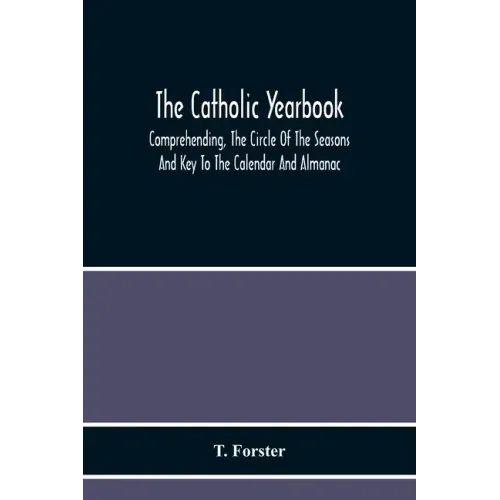 The Catholic Yearbook: Comprehending, The Circle Of The Seasons And Key To The Calendar And Almanac, Or The Natural History, Religious Festiv