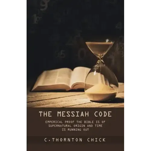 The Messiah Code: Empirical Proof The Bible Is of Supernatural Origin and Time Is Running Out