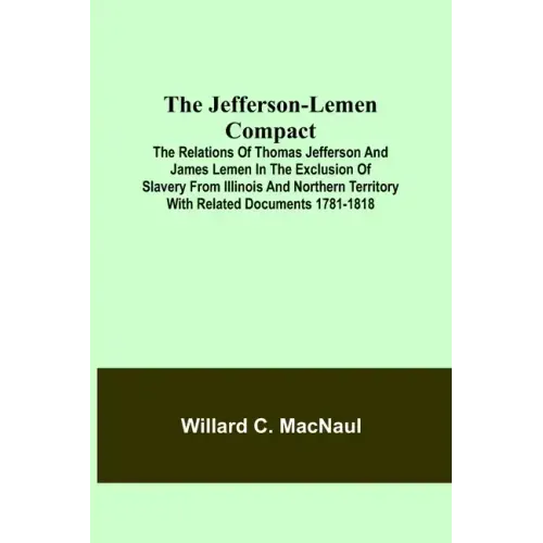 The Jefferson-Lemen Compact; The Relations of Thomas Jefferson and James Lemen in the Exclusion of Slavery from Illinois and Northern Territory with R