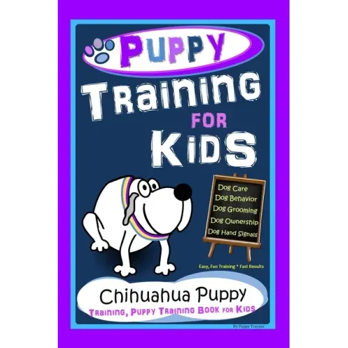 Puppy Training for Kids, Dog Care, Dog Behavior, Dog Grooming, Dog Ownership, Dog Hand Signals, Easy, Fun Training * Fast Results, Chihuahua Puppy Tra