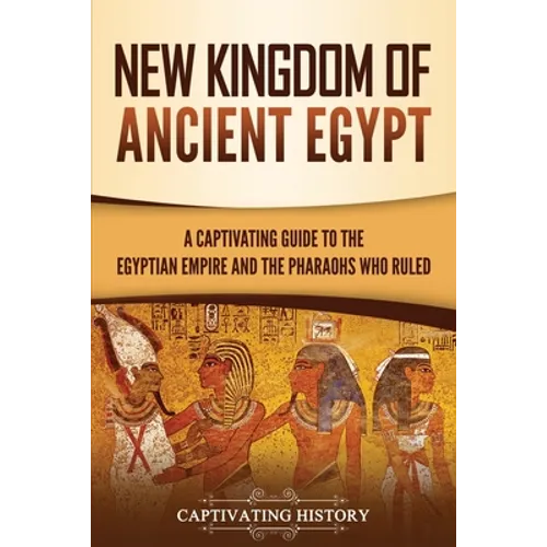 New Kingdom of Ancient Egypt: A Captivating Guide to the Egyptian Empire and the Pharaohs Who Ruled