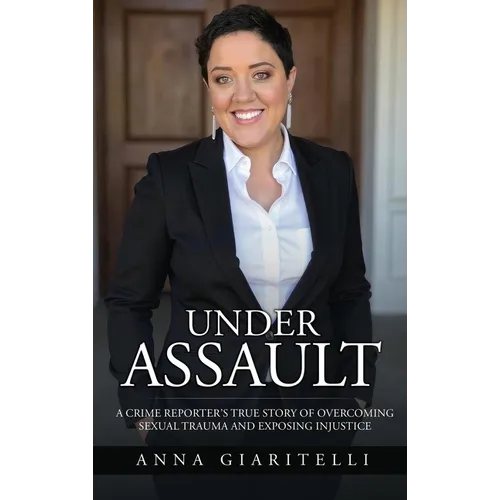 Under Assault: A Crime Reporter's True Story Of Overcoming Sexual Trauma and Exposing Injustice