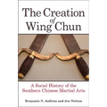 The Creation of Wing Chun: A Social History of the Southern Chinese Martial Arts