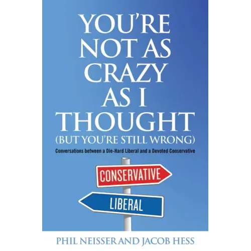 You're Not as Crazy as I Thought (But You're Still Wrong): Conversations between a Die-Hard Liberal and a Devoted Conservative
