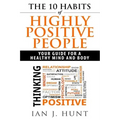 The 10 Habits of Highly Positive People: Your Guide To a Healthy Mind and Body