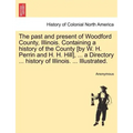 The past and present of Woodford County, Illinois. Containing a history of the County [by W. H. Perrin and H. H. Hill], ... a Directory ... history of
