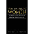How to Talk to Women: How To Get The Woman Of Your Dreams Through Communication and Body Language