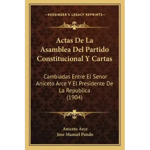 Actas De La Asamblea Del Partido Constitucional Y Cartas: Cambiadas Entre El Senor Aniceto Arce Y El Presidente De La Republica (1904)