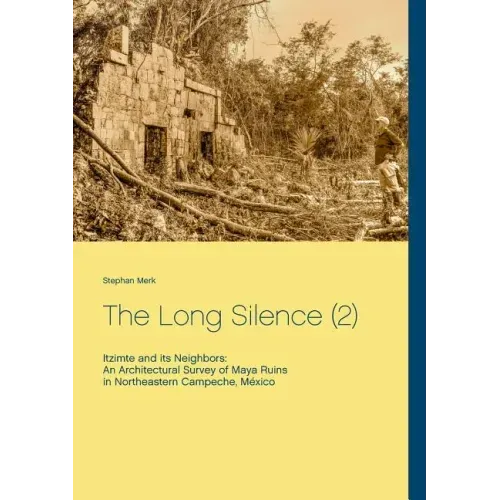 The Long Silence (2): Itzimte and its Neighbors: An Architectural Survey of Maya Ruins in Northeastern Campeche, México