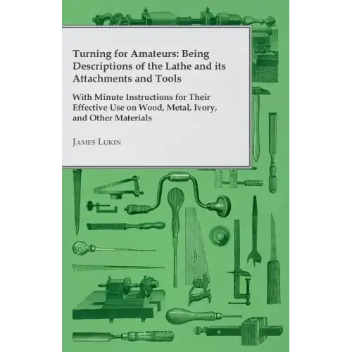 Turning for Amateurs: Being Descriptions of the Lathe and its Attachments and Tools - With Minute Instructions for Their Effective Use on Wo