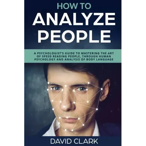How to Analyze People: A Psychologist's Guide to Mastering the Art of Speed Reading People, Through Human Psychology & Analysis of Body Language