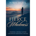 Fierce Wholeness: Finding Myself After Childhood Emotional Trauma