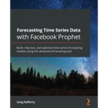 Forecasting Time Series Data with Facebook Prophet: Build, improve, and optimize time series forecasting models using the advanced forecasting tool