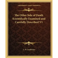 The Other Side of Death Scientifically Examined and Carefully Described V1