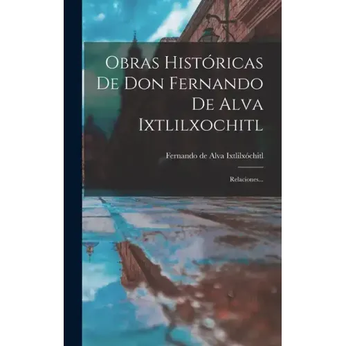 Obras Históricas De Don Fernando De Alva Ixtlilxochitl: Relaciones...