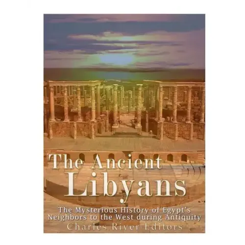 The Ancient Libyans: The Mysterious History of Egypt's Neighbors to the West during Antiquity