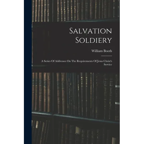 Salvation Soldiery: A Series Of Addresses On The Requirements Of Jesus Christ's Service