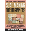 Soap Making For Beginners - Sarah Brooks: Simple Soap Making For Beginners! How To Make All Natural Organic Handmade Soaps That Will Rejuvenate, Nouri