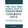 The Yell-Free Parents' Guide to Disciplining an Explosive Child: Positive Parenting Strategies to Stop Yelling and Become a Peaceful Parent
