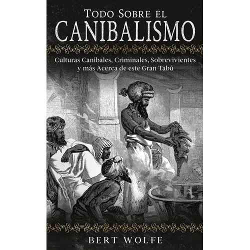 Todo Sobre el Canibalismo: Culturas Caníbales, Criminales, Sobrevivientes y más Acerca de este Gran Tabú