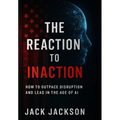 The Reaction to Inaction How to Outpace Disruption and Lead in the Age of AI