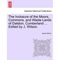 The Inclosure of the Moors, Commons, and Waste Lands of Dalston, Cumberland ... Edited by J. Wilson.