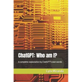 ChatGPT: Who am I?: A complete explanation by ChatGPT's own words