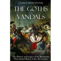 The Goths and Vandals: The History and Legacy of the Barbarians Who Sacked Rome in the 5th Century CE