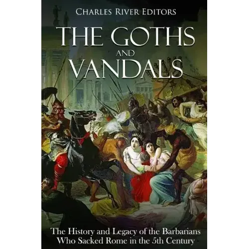 The Goths and Vandals: The History and Legacy of the Barbarians Who Sacked Rome in the 5th Century CE