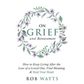 On Grief and Bereavement: How to Keep Living After the Loss of a Loved One, Find Meaning & Heal Your Heart