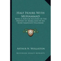Half Hours with Muhammad: Being a Popular Account of the Prophet of Arabia and of His More Immediate Followers