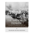 The Miracle of Dunkirk: The History of the World War II Battle and Evacuation that Helped Save Britain from Nazi Germany