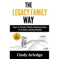 The Legacy Family Way: How to Foster Family Relationships to Create Lasting Wealth