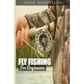 Fly Fishing for Beginners: Learn What It Takes To Become A Fly Fisher, Including 101 Fly Fishing Tips and Tricks For Beginners