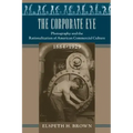 The Corporate Eye: Photography and the Rationalization of American Commercial Culture, 1884-1929