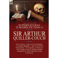 The Collected Supernatural and Weird Fiction of Sir Arthur Quiller-Couch: Forty-Two Short Stories of the Strange and Unusual