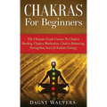 Chakras For Beginners: The Ultimate Crash Course To Chakra Healing, Chakra Meditation, Chakra Balancing, Strengthen Aura & Radiate Energy