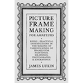 Picture Frame Making for Amateurs - Being Practical Instructions in the Making of Various Kinds of Frames for Paintings, Drawings, Photographs, and En