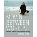 Moving Between Worlds: A Guide to Embodied Living and Communicating