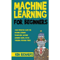 Machine Learning: For Beginners - Your Definitive Guide For Machine Learning Framework, Machine Learning Model, Bayes Theorem, Decision Trees
