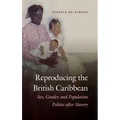 Reproducing the British Caribbean: Sex, Gender, and Population Politics after Slavery