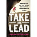 Take the Lead: Hanging On, Letting Go, and Conquering Life's Hardest Climbs