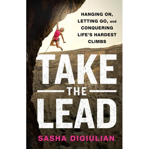 Take the Lead: Hanging On, Letting Go, and Conquering Life's Hardest Climbs