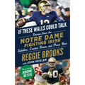 If These Walls Could Talk: Notre Dame Fighting Irish: Stories from the Notre Dame Fighting Irish Sideline, Locker Room, and Press Box