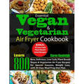 Essential Vegan & Vegetarian Air Fryer Cookbook: Learn 800 New, Delicious, Low Carb, Plant Based Vegan & Vegetarian Air Fryer Recipes for Special Seas