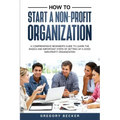 How to Start a Non-Profit Organization: A Comprehensive Beginner's Guide to Learn the Basics and Important Steps of Setting Up a Good Non-Profit Organ