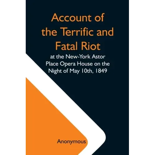 Account Of The Terrific And Fatal Riot At The New-York Astor Place Opera House On The Night Of May 10Th, 1849; With The Quarrels Of Forrest And Macrea