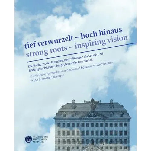 Tief Verwurzelt - Hoch Hinaus / Strong Roots - Inspiring Vision: Die Baukunst Der Franckeschen Stiftungen ALS Sozial- Und Bildungsarchitektur Des Prot
